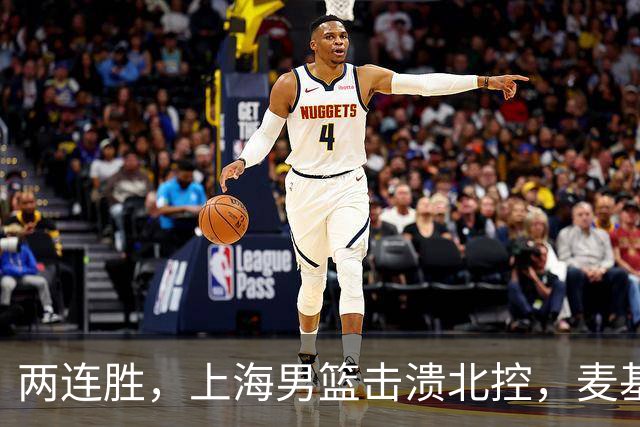 两连胜，上海男篮击溃北控，麦基17+6对抗内线群，张镇麟28+4攻防俱佳